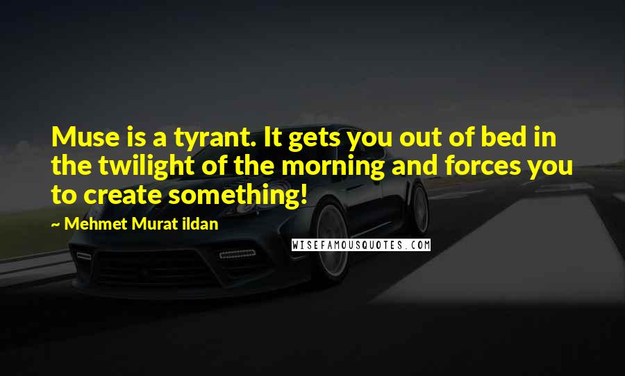 Mehmet Murat Ildan Quotes: Muse is a tyrant. It gets you out of bed in the twilight of the morning and forces you to create something!