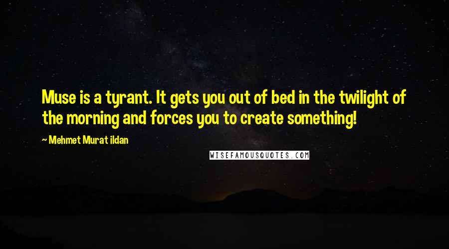 Mehmet Murat Ildan Quotes: Muse is a tyrant. It gets you out of bed in the twilight of the morning and forces you to create something!
