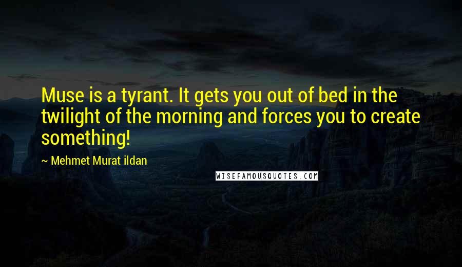 Mehmet Murat Ildan Quotes: Muse is a tyrant. It gets you out of bed in the twilight of the morning and forces you to create something!