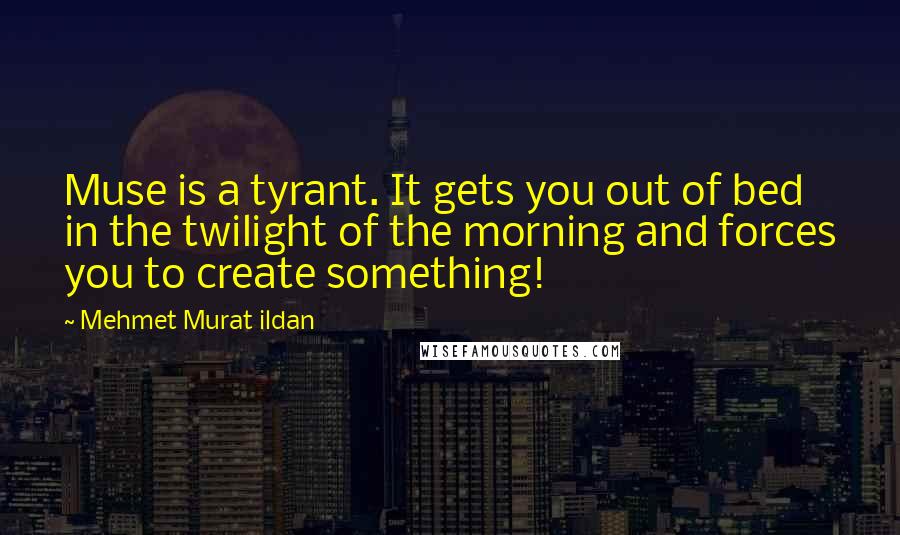 Mehmet Murat Ildan Quotes: Muse is a tyrant. It gets you out of bed in the twilight of the morning and forces you to create something!