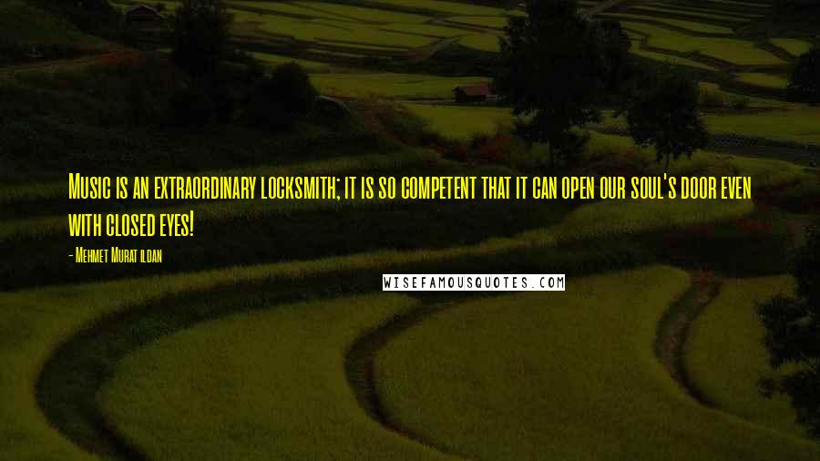 Mehmet Murat Ildan Quotes: Music is an extraordinary locksmith; it is so competent that it can open our soul's door even with closed eyes!