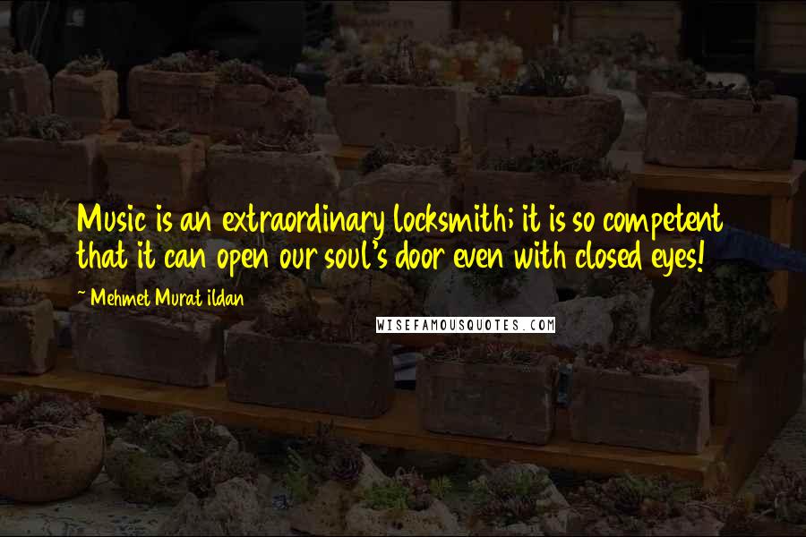Mehmet Murat Ildan Quotes: Music is an extraordinary locksmith; it is so competent that it can open our soul's door even with closed eyes!