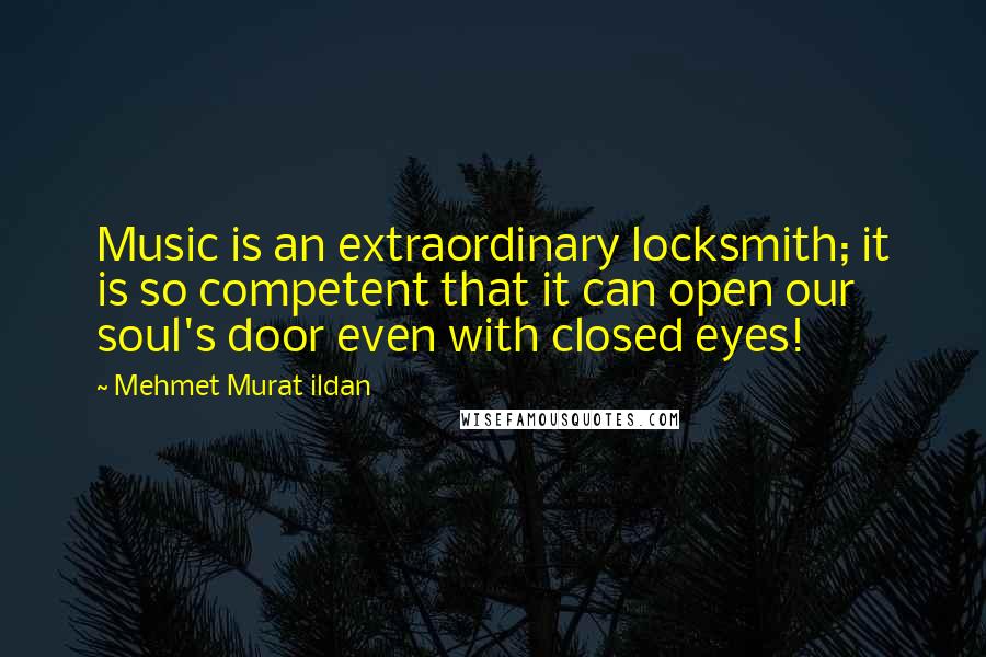 Mehmet Murat Ildan Quotes: Music is an extraordinary locksmith; it is so competent that it can open our soul's door even with closed eyes!