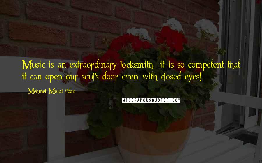 Mehmet Murat Ildan Quotes: Music is an extraordinary locksmith; it is so competent that it can open our soul's door even with closed eyes!