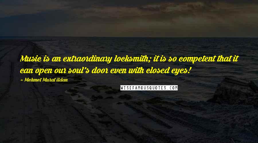 Mehmet Murat Ildan Quotes: Music is an extraordinary locksmith; it is so competent that it can open our soul's door even with closed eyes!