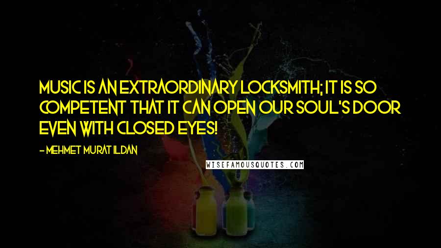 Mehmet Murat Ildan Quotes: Music is an extraordinary locksmith; it is so competent that it can open our soul's door even with closed eyes!
