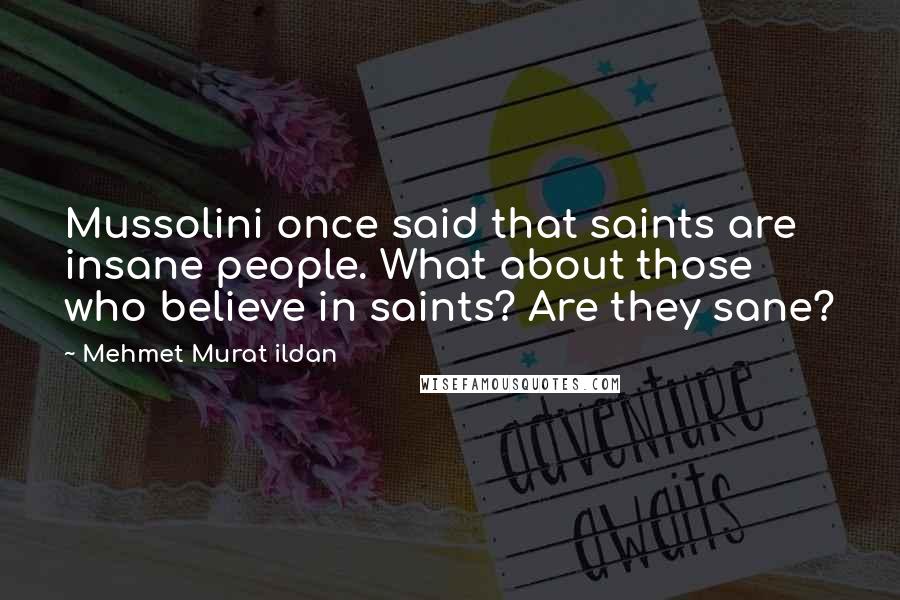 Mehmet Murat Ildan Quotes: Mussolini once said that saints are insane people. What about those who believe in saints? Are they sane?