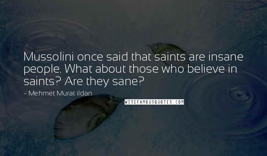 Mehmet Murat Ildan Quotes: Mussolini once said that saints are insane people. What about those who believe in saints? Are they sane?