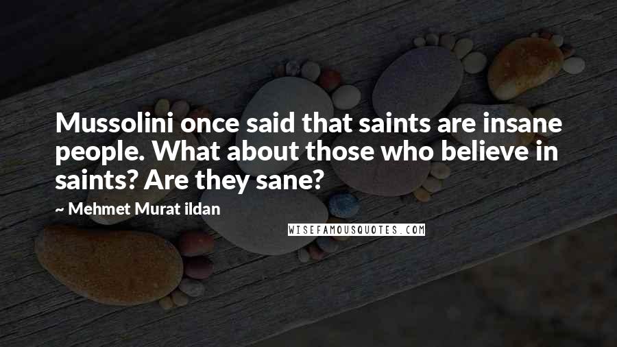 Mehmet Murat Ildan Quotes: Mussolini once said that saints are insane people. What about those who believe in saints? Are they sane?