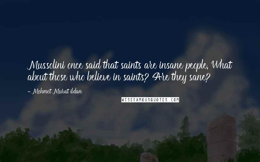 Mehmet Murat Ildan Quotes: Mussolini once said that saints are insane people. What about those who believe in saints? Are they sane?