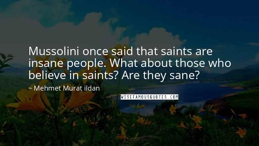 Mehmet Murat Ildan Quotes: Mussolini once said that saints are insane people. What about those who believe in saints? Are they sane?