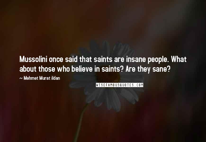 Mehmet Murat Ildan Quotes: Mussolini once said that saints are insane people. What about those who believe in saints? Are they sane?