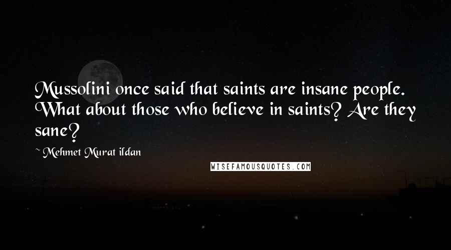 Mehmet Murat Ildan Quotes: Mussolini once said that saints are insane people. What about those who believe in saints? Are they sane?