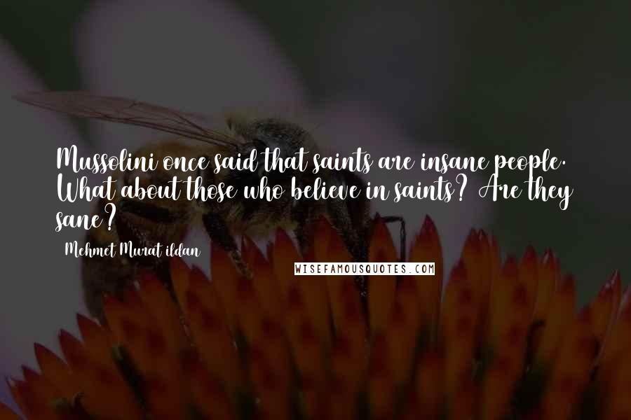 Mehmet Murat Ildan Quotes: Mussolini once said that saints are insane people. What about those who believe in saints? Are they sane?