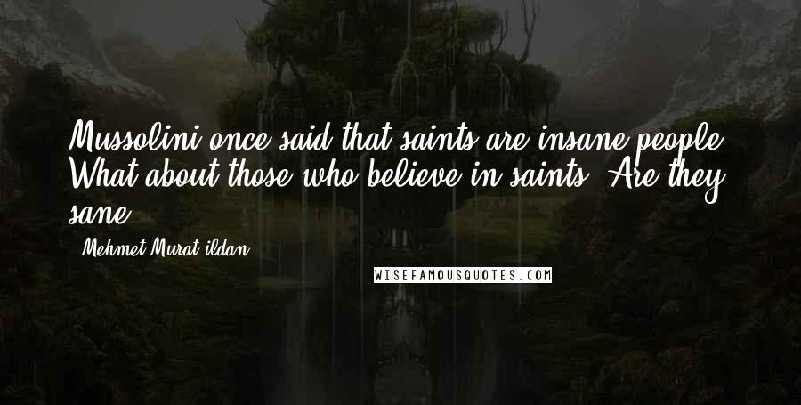 Mehmet Murat Ildan Quotes: Mussolini once said that saints are insane people. What about those who believe in saints? Are they sane?