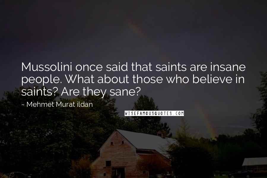 Mehmet Murat Ildan Quotes: Mussolini once said that saints are insane people. What about those who believe in saints? Are they sane?