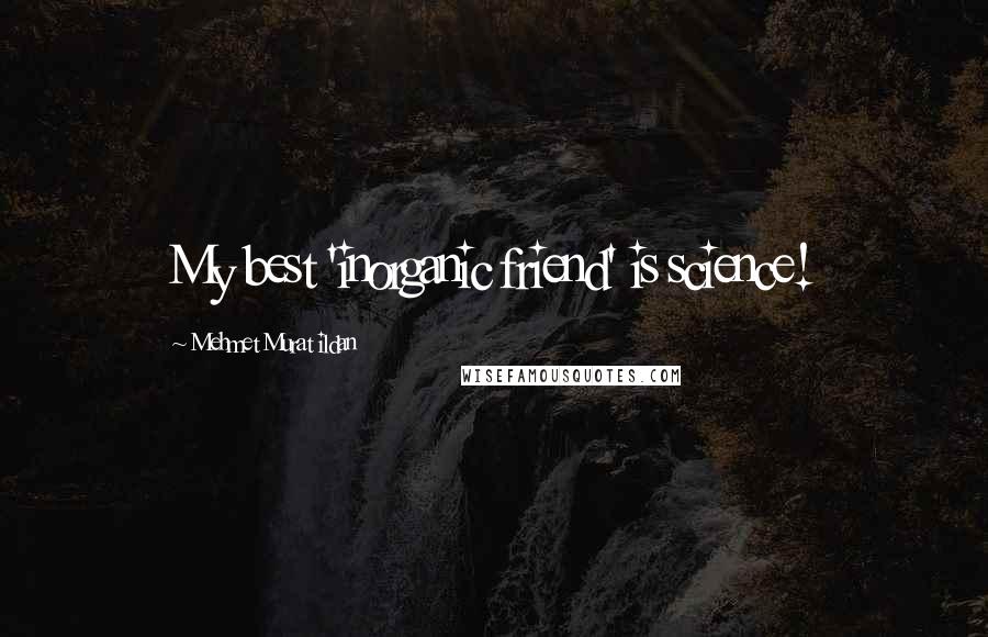 Mehmet Murat Ildan Quotes: My best 'inorganic friend' is science!