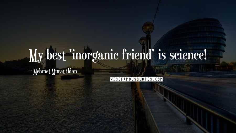 Mehmet Murat Ildan Quotes: My best 'inorganic friend' is science!