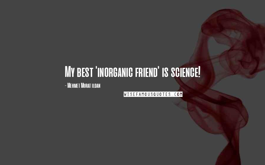 Mehmet Murat Ildan Quotes: My best 'inorganic friend' is science!