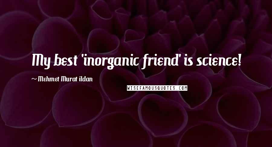 Mehmet Murat Ildan Quotes: My best 'inorganic friend' is science!