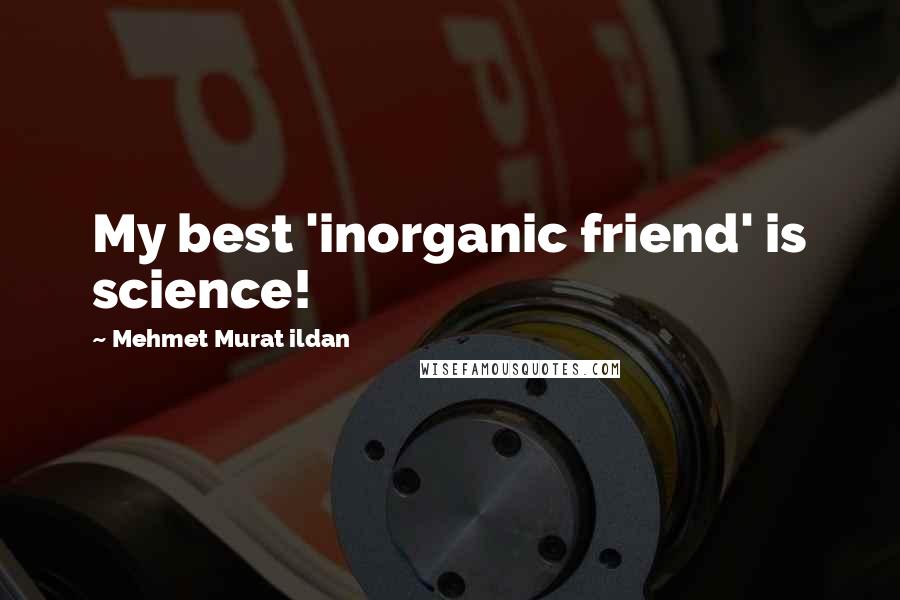 Mehmet Murat Ildan Quotes: My best 'inorganic friend' is science!