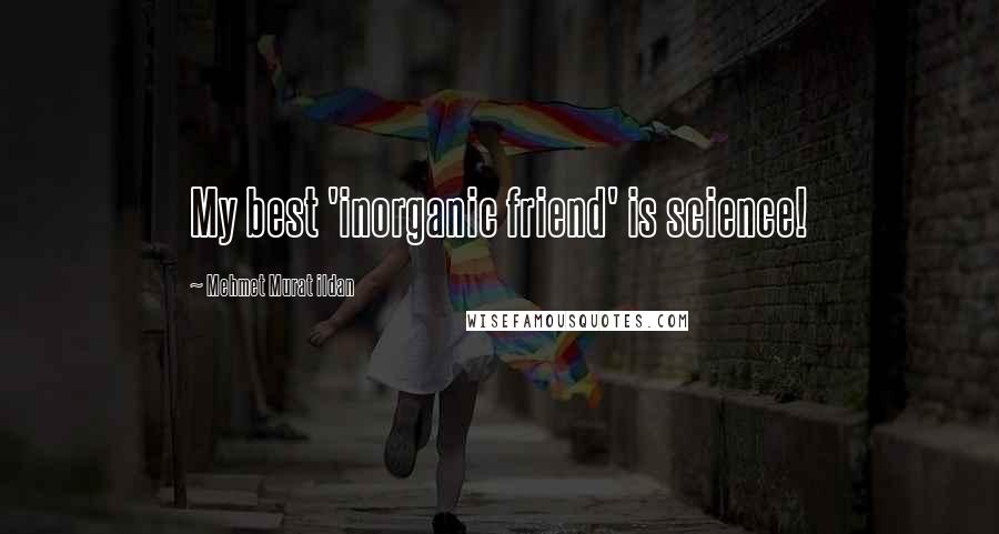 Mehmet Murat Ildan Quotes: My best 'inorganic friend' is science!