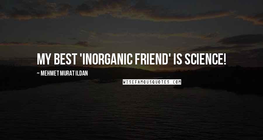 Mehmet Murat Ildan Quotes: My best 'inorganic friend' is science!