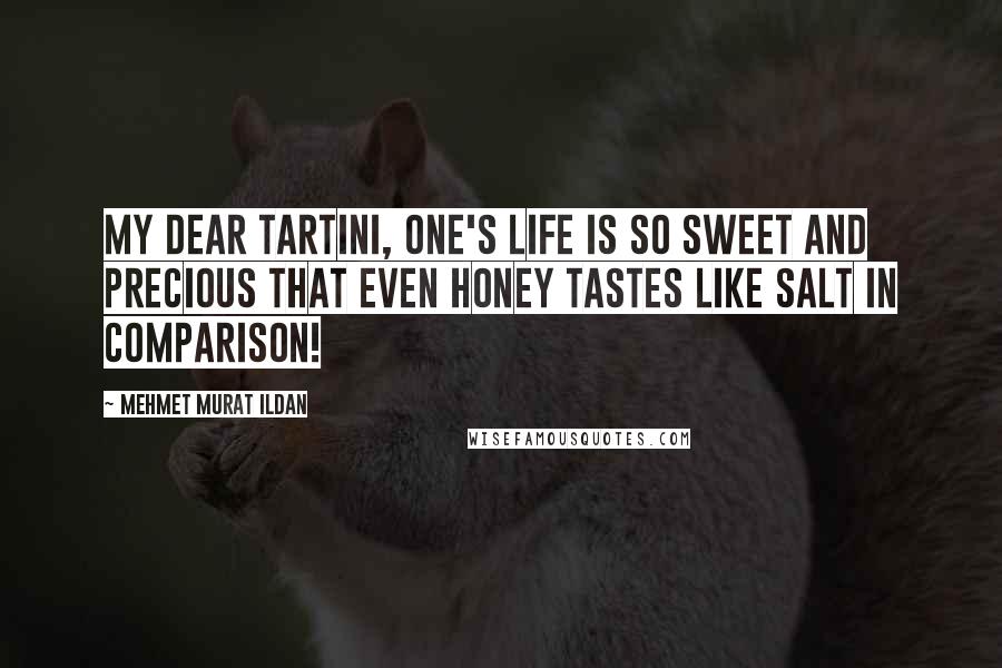Mehmet Murat Ildan Quotes: My dear Tartini, one's life is so sweet and precious that even honey tastes like salt in comparison!