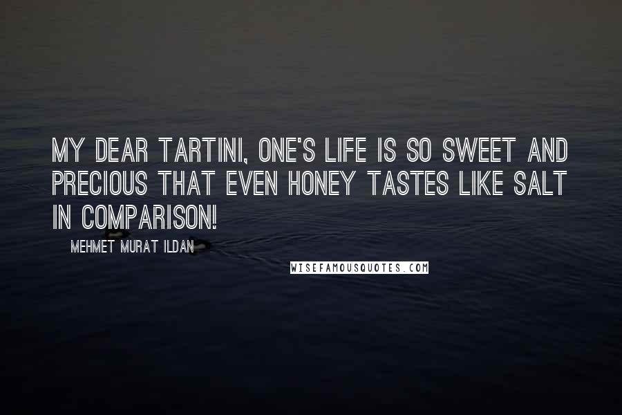 Mehmet Murat Ildan Quotes: My dear Tartini, one's life is so sweet and precious that even honey tastes like salt in comparison!