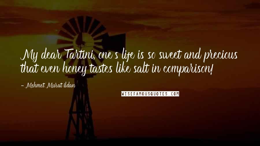 Mehmet Murat Ildan Quotes: My dear Tartini, one's life is so sweet and precious that even honey tastes like salt in comparison!
