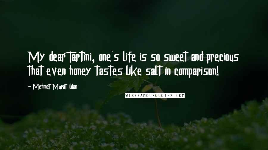 Mehmet Murat Ildan Quotes: My dear Tartini, one's life is so sweet and precious that even honey tastes like salt in comparison!