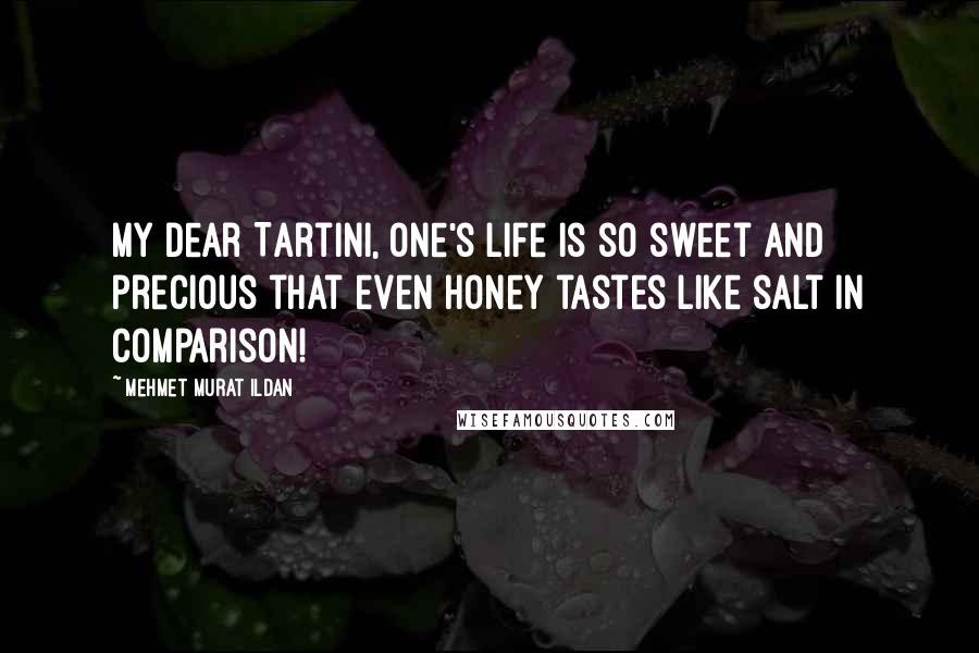 Mehmet Murat Ildan Quotes: My dear Tartini, one's life is so sweet and precious that even honey tastes like salt in comparison!