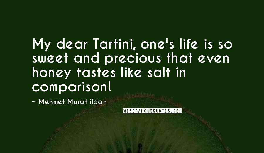 Mehmet Murat Ildan Quotes: My dear Tartini, one's life is so sweet and precious that even honey tastes like salt in comparison!