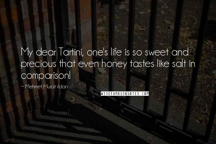 Mehmet Murat Ildan Quotes: My dear Tartini, one's life is so sweet and precious that even honey tastes like salt in comparison!
