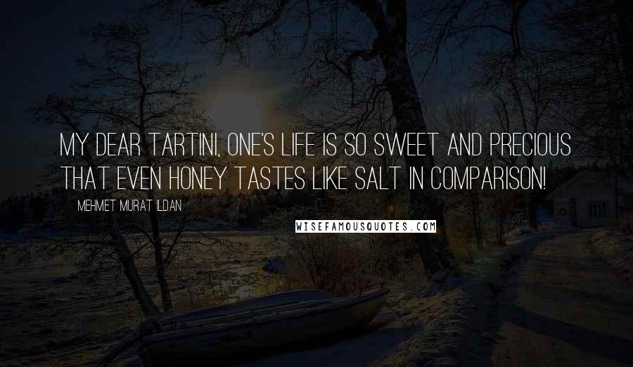 Mehmet Murat Ildan Quotes: My dear Tartini, one's life is so sweet and precious that even honey tastes like salt in comparison!