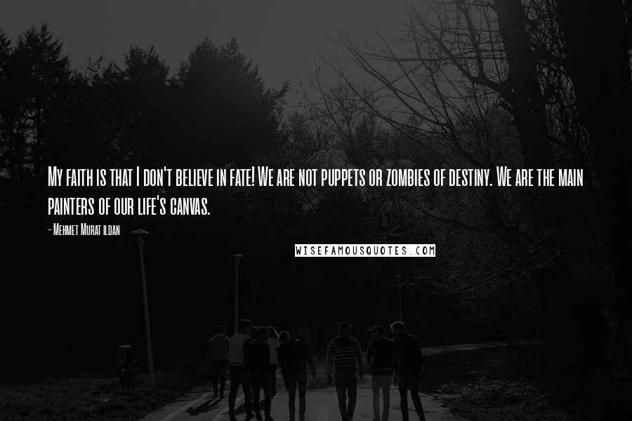 Mehmet Murat Ildan Quotes: My faith is that I don't believe in fate! We are not puppets or zombies of destiny. We are the main painters of our life's canvas.