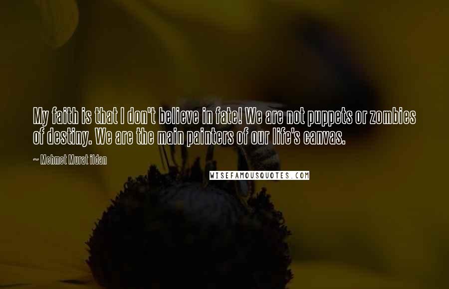 Mehmet Murat Ildan Quotes: My faith is that I don't believe in fate! We are not puppets or zombies of destiny. We are the main painters of our life's canvas.