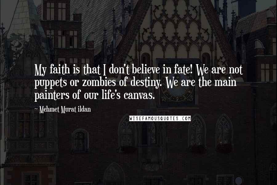 Mehmet Murat Ildan Quotes: My faith is that I don't believe in fate! We are not puppets or zombies of destiny. We are the main painters of our life's canvas.