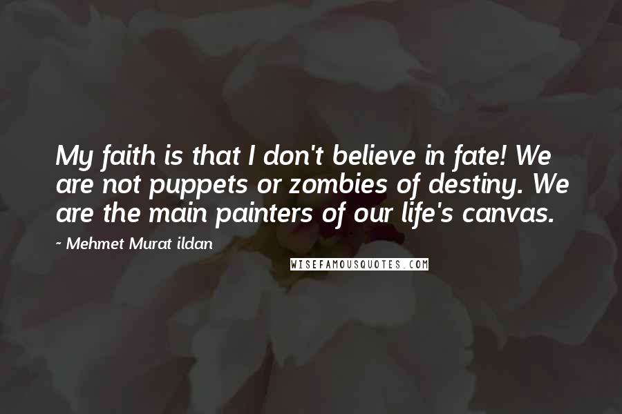 Mehmet Murat Ildan Quotes: My faith is that I don't believe in fate! We are not puppets or zombies of destiny. We are the main painters of our life's canvas.