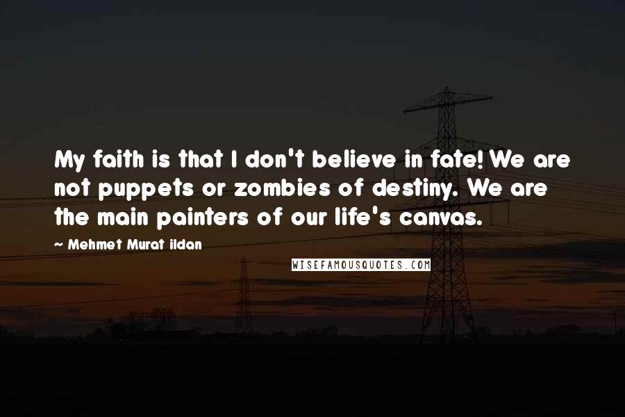 Mehmet Murat Ildan Quotes: My faith is that I don't believe in fate! We are not puppets or zombies of destiny. We are the main painters of our life's canvas.