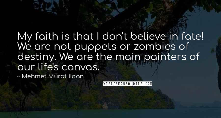 Mehmet Murat Ildan Quotes: My faith is that I don't believe in fate! We are not puppets or zombies of destiny. We are the main painters of our life's canvas.