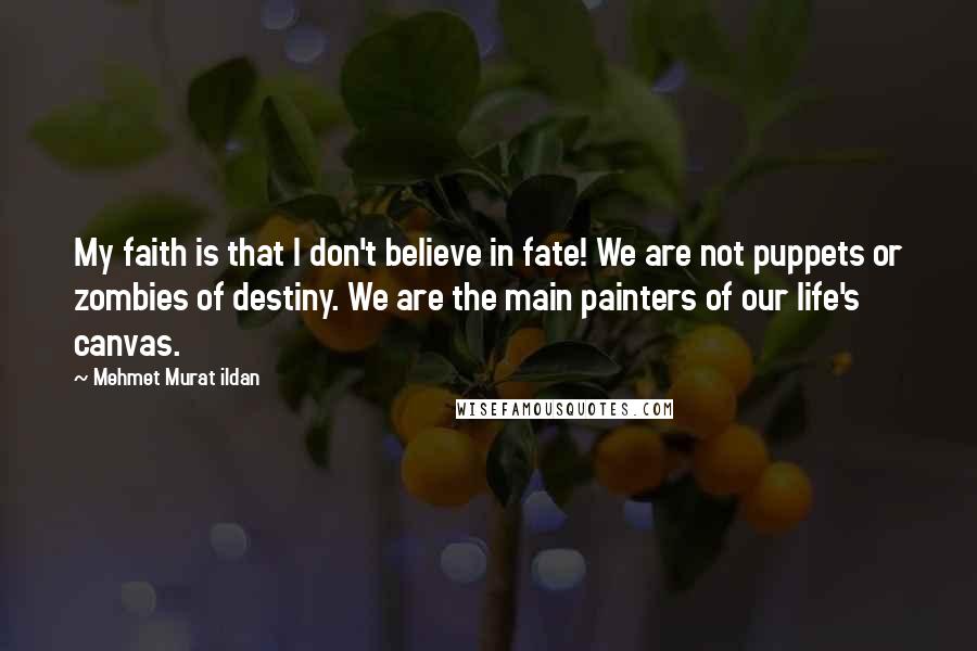 Mehmet Murat Ildan Quotes: My faith is that I don't believe in fate! We are not puppets or zombies of destiny. We are the main painters of our life's canvas.