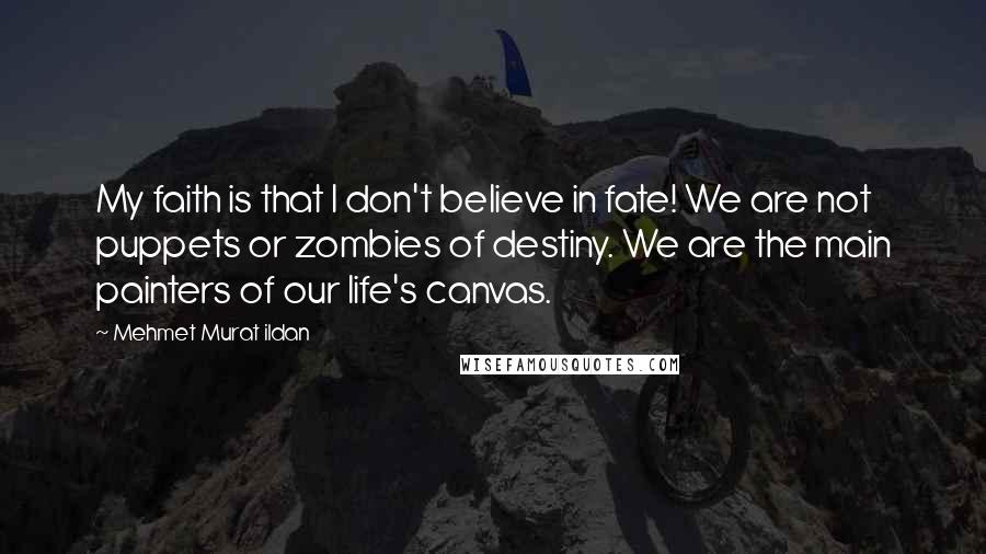 Mehmet Murat Ildan Quotes: My faith is that I don't believe in fate! We are not puppets or zombies of destiny. We are the main painters of our life's canvas.