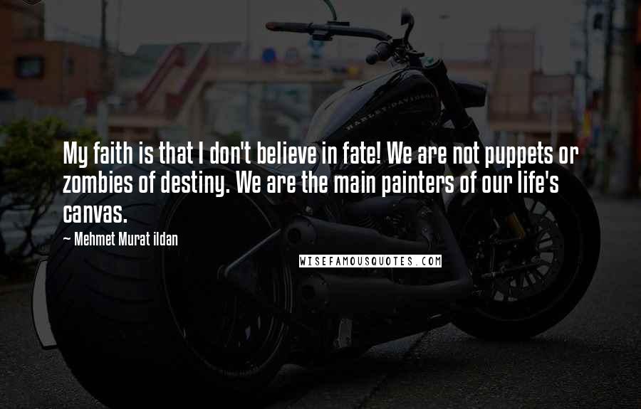 Mehmet Murat Ildan Quotes: My faith is that I don't believe in fate! We are not puppets or zombies of destiny. We are the main painters of our life's canvas.