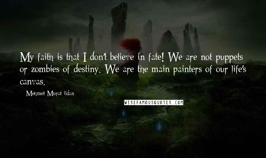 Mehmet Murat Ildan Quotes: My faith is that I don't believe in fate! We are not puppets or zombies of destiny. We are the main painters of our life's canvas.