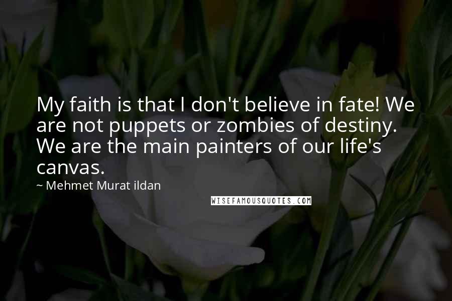 Mehmet Murat Ildan Quotes: My faith is that I don't believe in fate! We are not puppets or zombies of destiny. We are the main painters of our life's canvas.