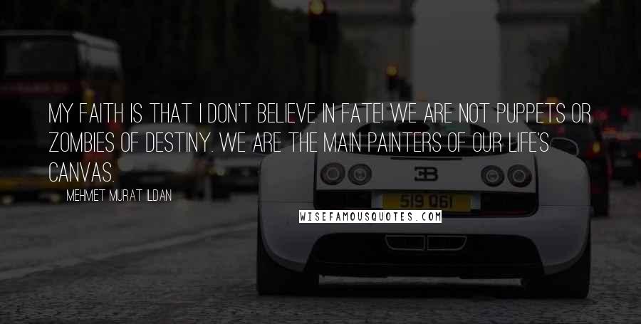 Mehmet Murat Ildan Quotes: My faith is that I don't believe in fate! We are not puppets or zombies of destiny. We are the main painters of our life's canvas.