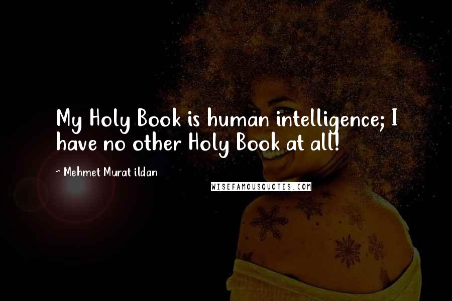 Mehmet Murat Ildan Quotes: My Holy Book is human intelligence; I have no other Holy Book at all!