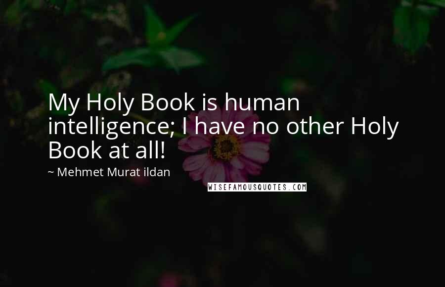 Mehmet Murat Ildan Quotes: My Holy Book is human intelligence; I have no other Holy Book at all!