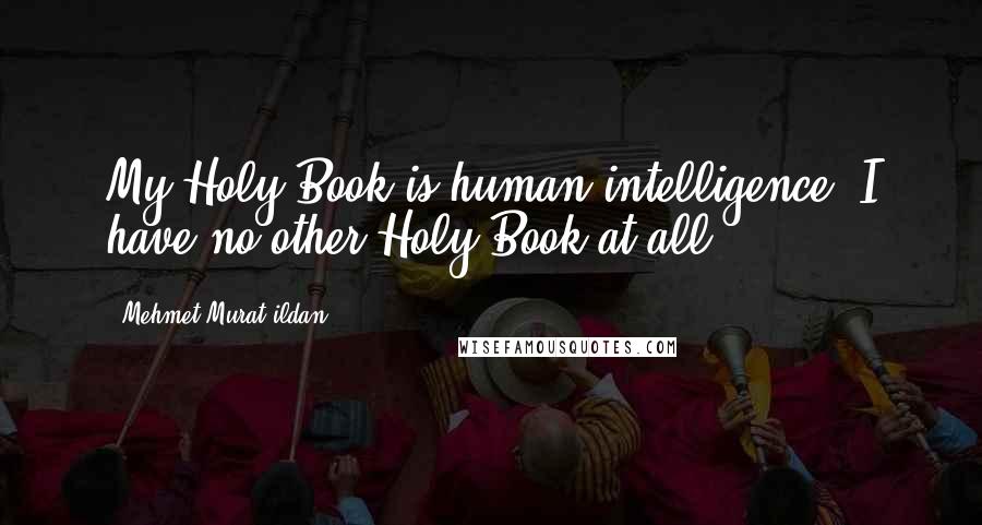 Mehmet Murat Ildan Quotes: My Holy Book is human intelligence; I have no other Holy Book at all!